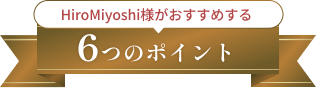 HiroMiyoshi様がおすすめする6つのポイント